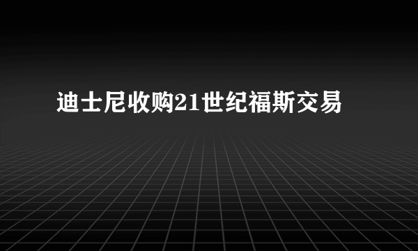 迪士尼收购21世纪福斯交易