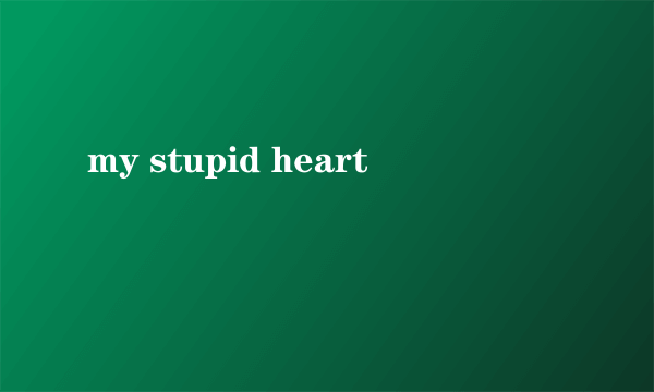my stupid heart