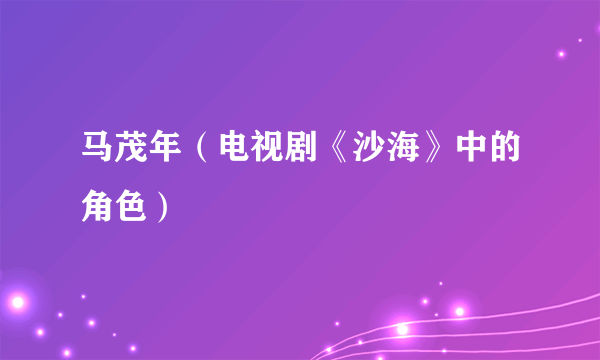 马茂年（电视剧《沙海》中的角色）