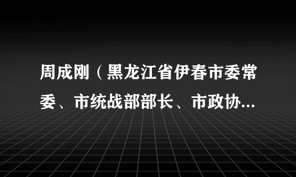 周成刚（黑龙江省伊春市委常委、市统战部部长、市政协党组副书记）