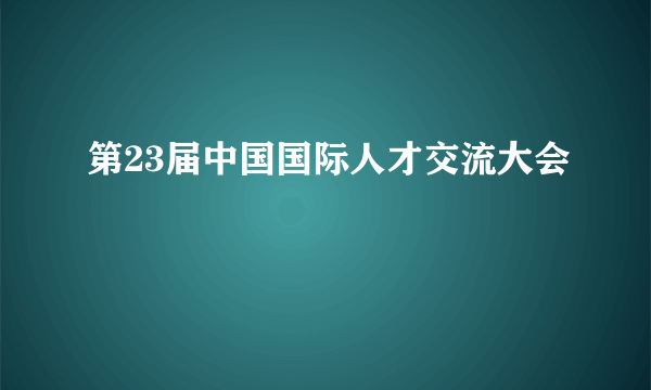 第23届中国国际人才交流大会