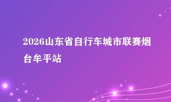 2026山东省自行车城市联赛烟台牟平站