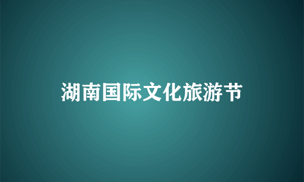 湖南国际文化旅游节