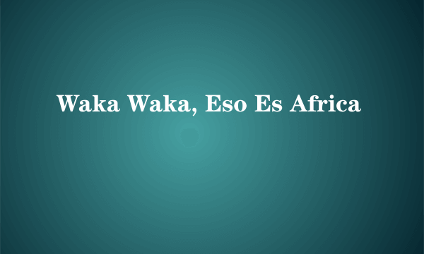 Waka Waka, Eso Es Africa