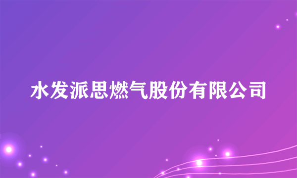 水发派思燃气股份有限公司