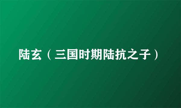 陆玄（三国时期陆抗之子）
