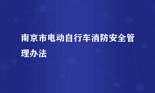南京市电动自行车消防安全管理办法