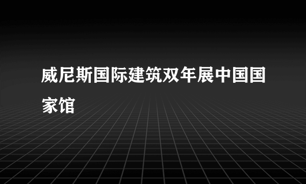 威尼斯国际建筑双年展中国国家馆