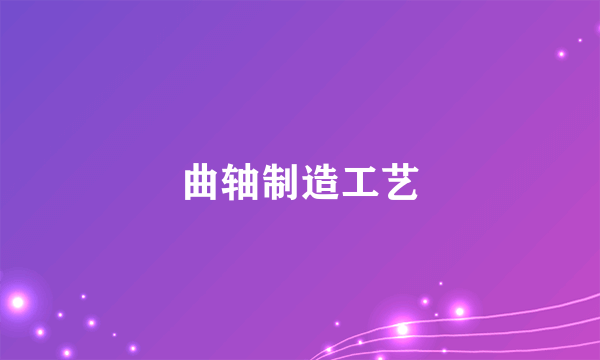 曲轴制造工艺