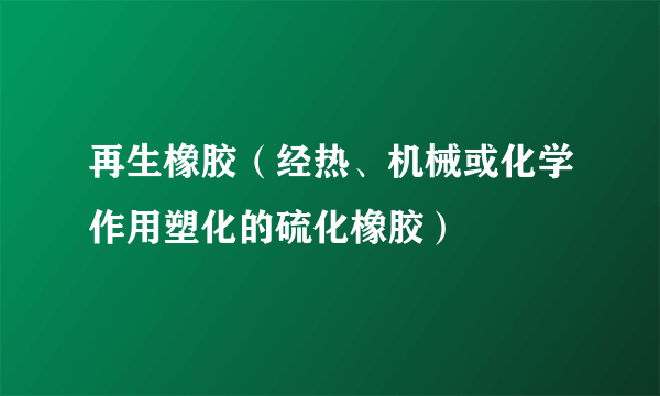 再生橡胶（经热、机械或化学作用塑化的硫化橡胶）