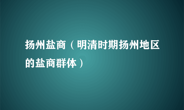 扬州盐商（明清时期扬州地区的盐商群体）