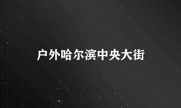 户外哈尔滨中央大街