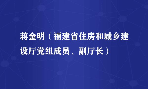 蒋金明（福建省住房和城乡建设厅党组成员、副厅长）