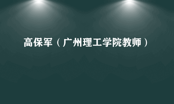 高保军（广州理工学院教师）