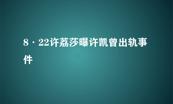 8·22许荔莎曝许凯曾出轨事件