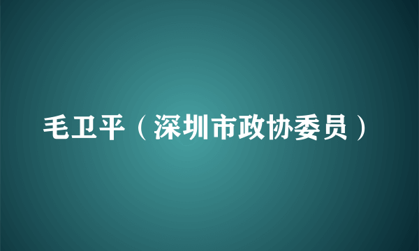 毛卫平（深圳市政协委员）