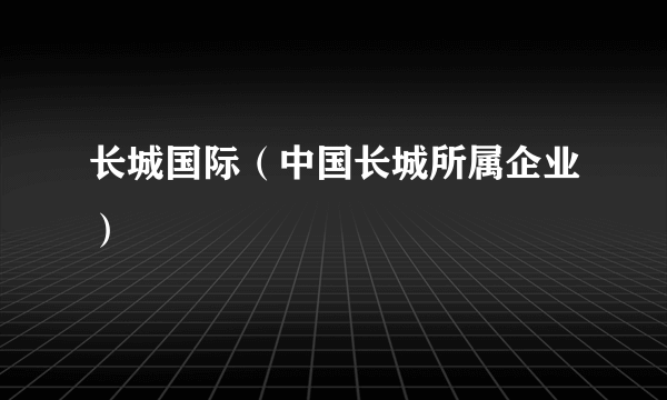 长城国际（中国长城所属企业）