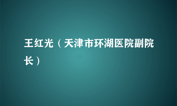 王红光（天津市环湖医院副院长）