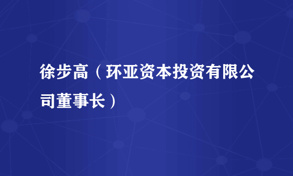 徐步高（环亚资本投资有限公司董事长）