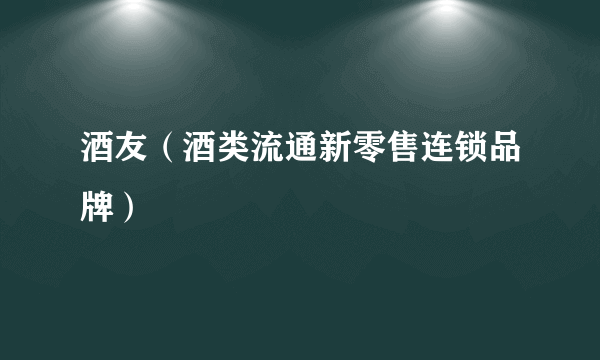 酒友（酒类流通新零售连锁品牌）