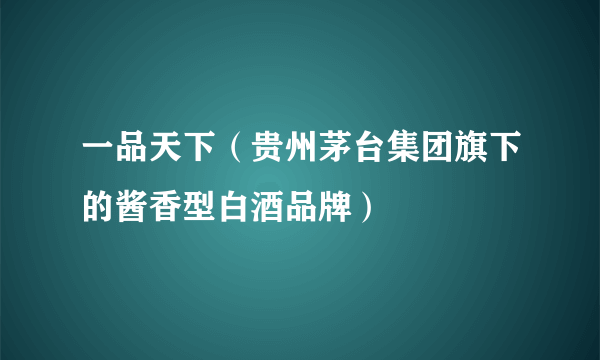 一品天下（贵州茅台集团旗下的酱香型白酒品牌）