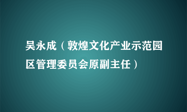 吴永成（敦煌文化产业示范园区管理委员会原副主任）