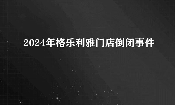 2024年格乐利雅门店倒闭事件