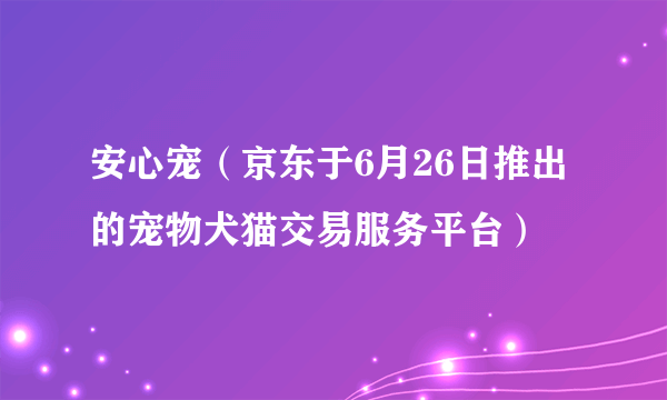 安心宠（京东于6月26日推出的宠物犬猫交易服务平台）