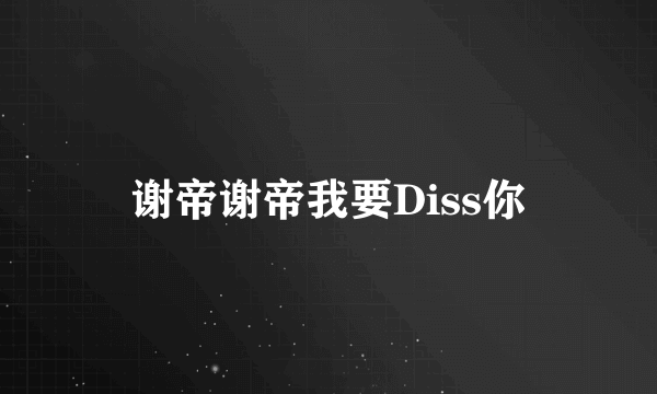 谢帝谢帝我要Diss你