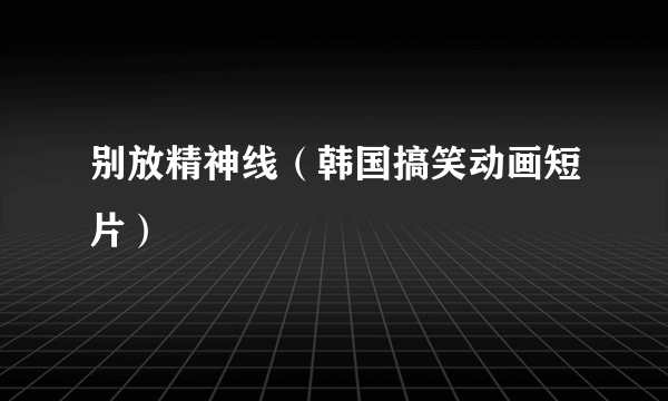 别放精神线（韩国搞笑动画短片）