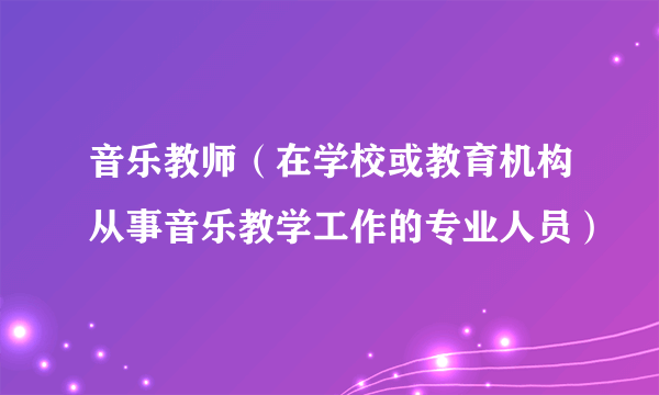 音乐教师（在学校或教育机构从事音乐教学工作的专业人员）