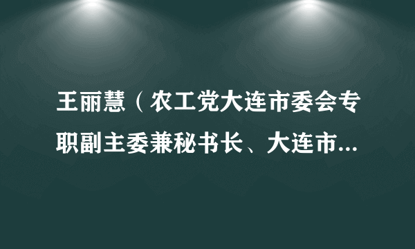 王丽慧（农工党大连市委会专职副主委兼秘书长、大连市政协兼职副秘书长）