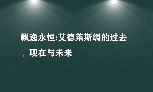 飘逸永恒:艾德莱斯绸的过去、现在与未来
