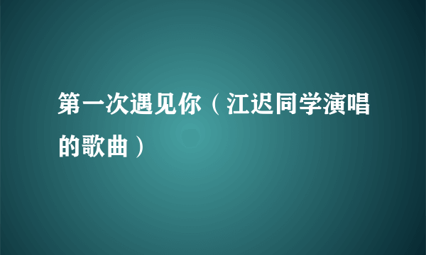 第一次遇见你（江迟同学演唱的歌曲）