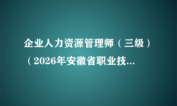 企业人力资源管理师（三级）（2026年安徽省职业技能等级认定中的报考工种之一）