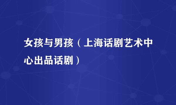 女孩与男孩（上海话剧艺术中心出品话剧）