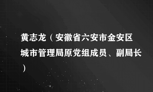 黄志龙（安徽省六安市金安区城市管理局原党组成员、副局长）