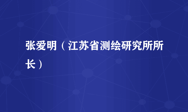 张爱明（江苏省测绘研究所所长）