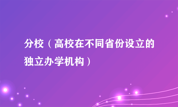 分校（高校在不同省份设立的独立办学机构）