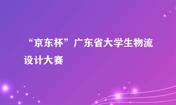“京东杯”广东省大学生物流设计大赛