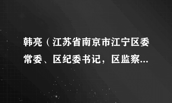 韩亮（江苏省南京市江宁区委常委、区纪委书记，区监察委员会主任）