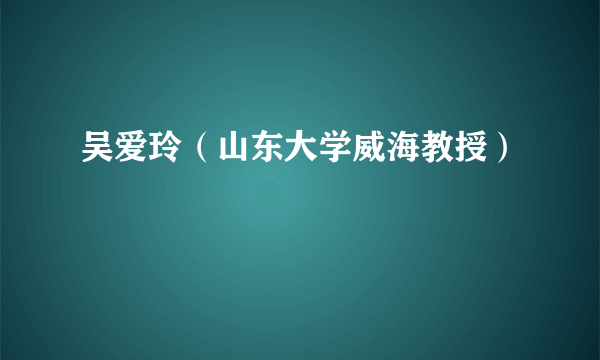吴爱玲（山东大学威海教授）