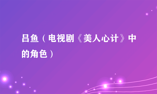吕鱼（电视剧《美人心计》中的角色）