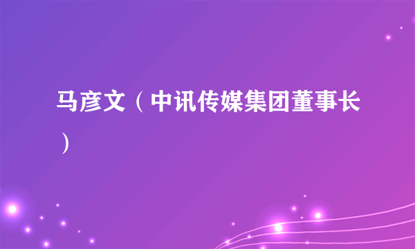 马彦文（中讯传媒集团董事长）