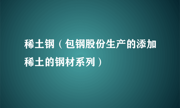 稀土钢（包钢股份生产的添加稀土的钢材系列）