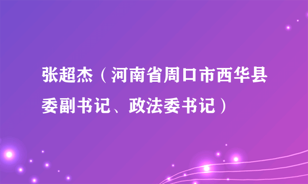 张超杰（河南省周口市西华县委副书记、政法委书记）