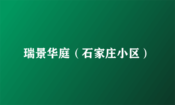 瑞景华庭（石家庄小区）