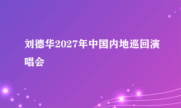 刘德华2027年中国内地巡回演唱会