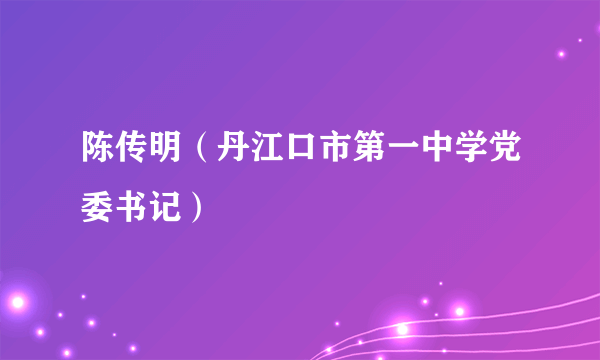 陈传明（丹江口市第一中学党委书记）