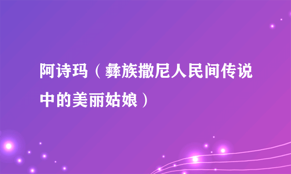阿诗玛（彝族撒尼人民间传说中的美丽姑娘）